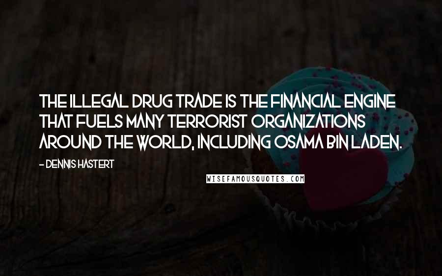 Dennis Hastert Quotes: The illegal drug trade is the financial engine that fuels many terrorist organizations around the world, including Osama bin Laden.