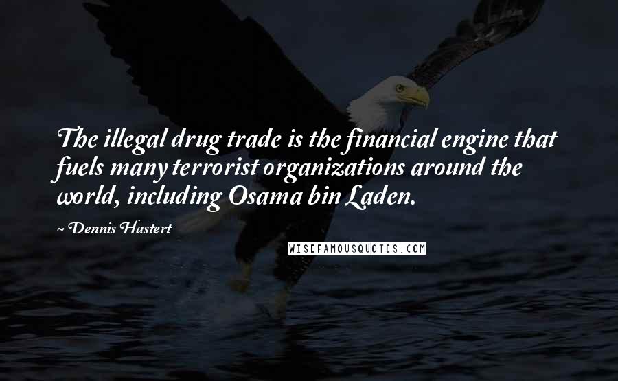 Dennis Hastert Quotes: The illegal drug trade is the financial engine that fuels many terrorist organizations around the world, including Osama bin Laden.