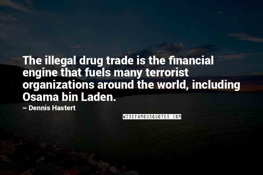 Dennis Hastert Quotes: The illegal drug trade is the financial engine that fuels many terrorist organizations around the world, including Osama bin Laden.