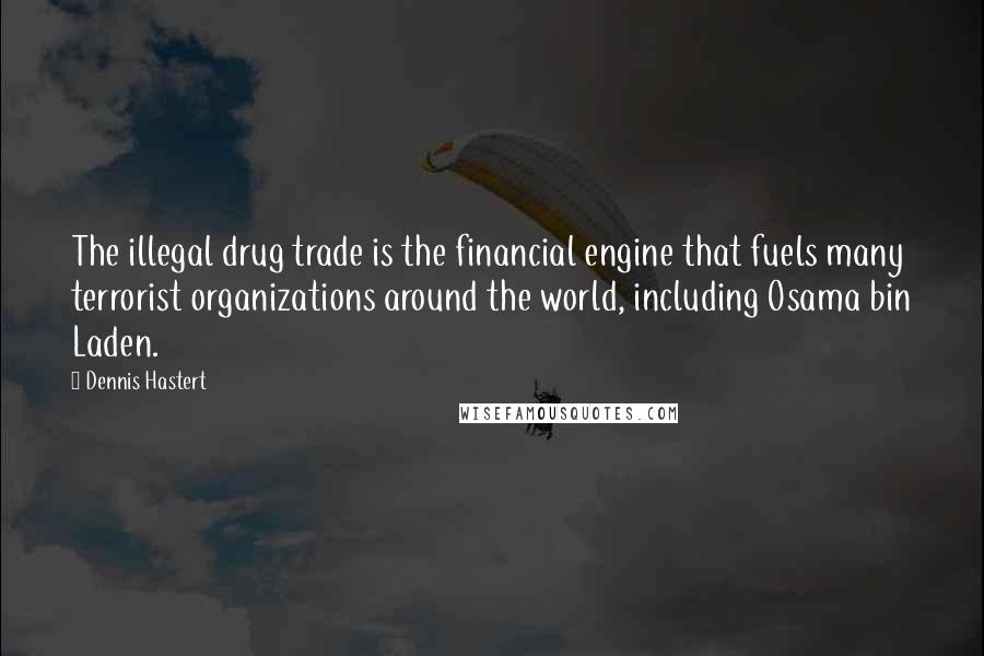 Dennis Hastert Quotes: The illegal drug trade is the financial engine that fuels many terrorist organizations around the world, including Osama bin Laden.