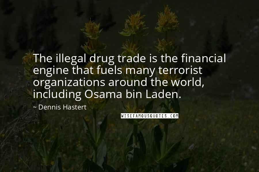 Dennis Hastert Quotes: The illegal drug trade is the financial engine that fuels many terrorist organizations around the world, including Osama bin Laden.