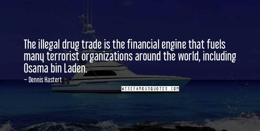 Dennis Hastert Quotes: The illegal drug trade is the financial engine that fuels many terrorist organizations around the world, including Osama bin Laden.