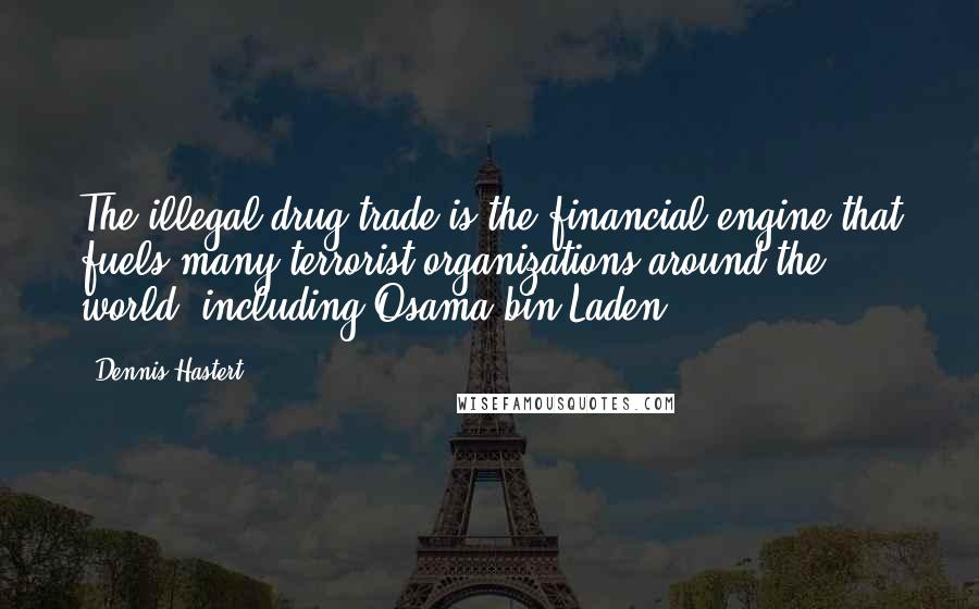 Dennis Hastert Quotes: The illegal drug trade is the financial engine that fuels many terrorist organizations around the world, including Osama bin Laden.