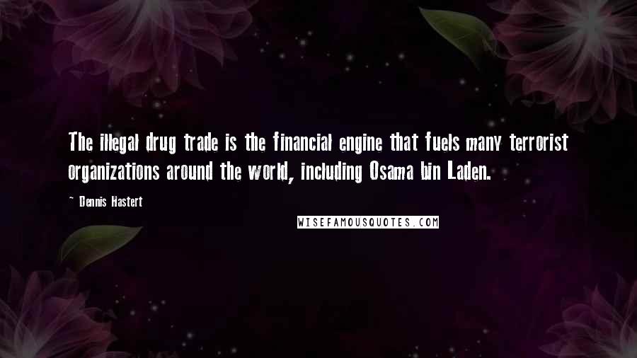 Dennis Hastert Quotes: The illegal drug trade is the financial engine that fuels many terrorist organizations around the world, including Osama bin Laden.