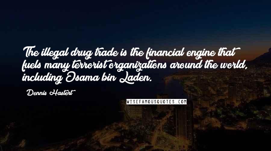 Dennis Hastert Quotes: The illegal drug trade is the financial engine that fuels many terrorist organizations around the world, including Osama bin Laden.