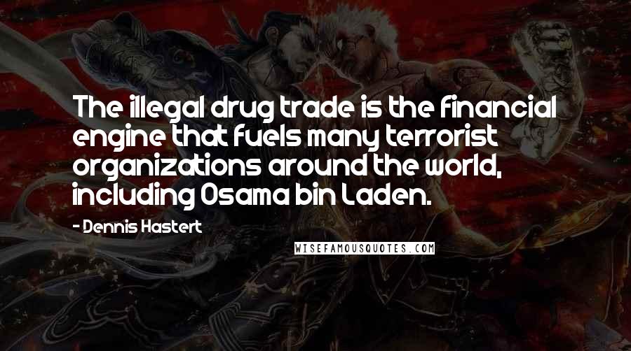 Dennis Hastert Quotes: The illegal drug trade is the financial engine that fuels many terrorist organizations around the world, including Osama bin Laden.