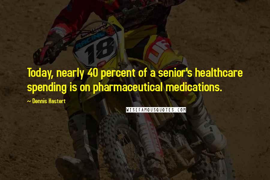 Dennis Hastert Quotes: Today, nearly 40 percent of a senior's healthcare spending is on pharmaceutical medications.