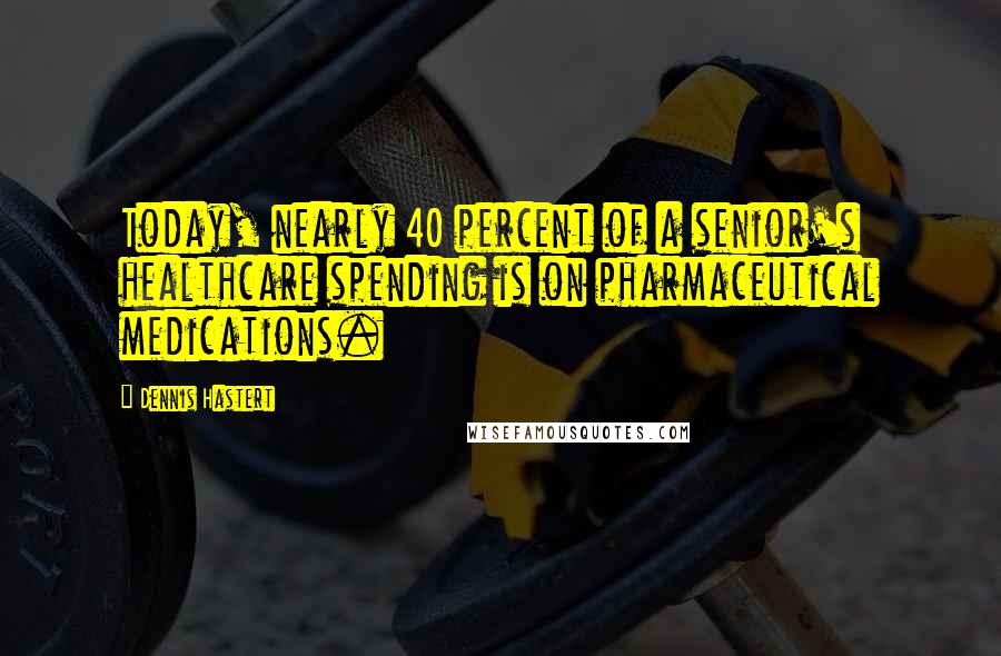 Dennis Hastert Quotes: Today, nearly 40 percent of a senior's healthcare spending is on pharmaceutical medications.