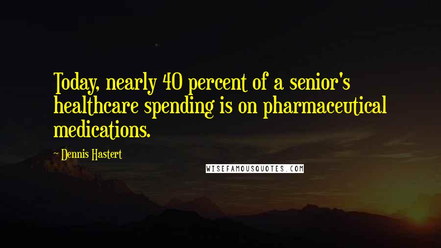 Dennis Hastert Quotes: Today, nearly 40 percent of a senior's healthcare spending is on pharmaceutical medications.