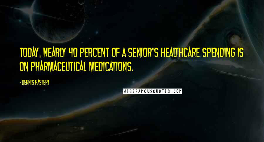 Dennis Hastert Quotes: Today, nearly 40 percent of a senior's healthcare spending is on pharmaceutical medications.