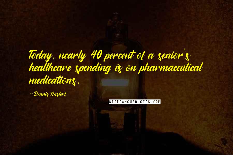 Dennis Hastert Quotes: Today, nearly 40 percent of a senior's healthcare spending is on pharmaceutical medications.