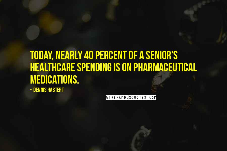 Dennis Hastert Quotes: Today, nearly 40 percent of a senior's healthcare spending is on pharmaceutical medications.