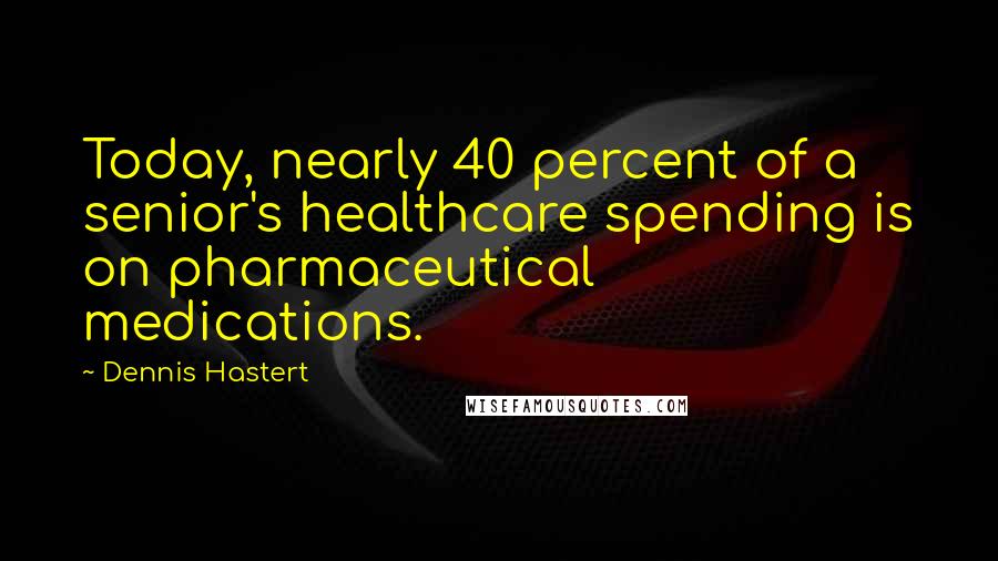 Dennis Hastert Quotes: Today, nearly 40 percent of a senior's healthcare spending is on pharmaceutical medications.