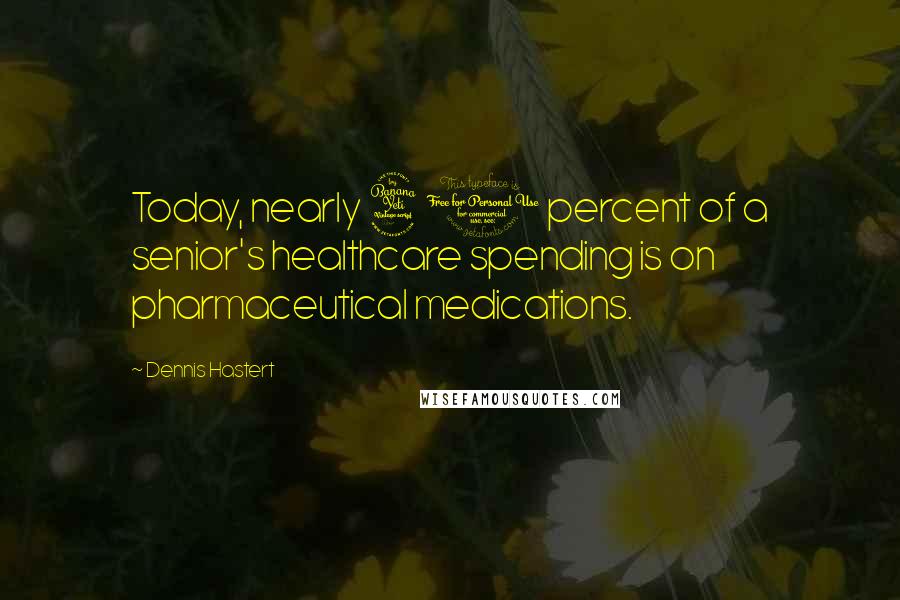 Dennis Hastert Quotes: Today, nearly 40 percent of a senior's healthcare spending is on pharmaceutical medications.