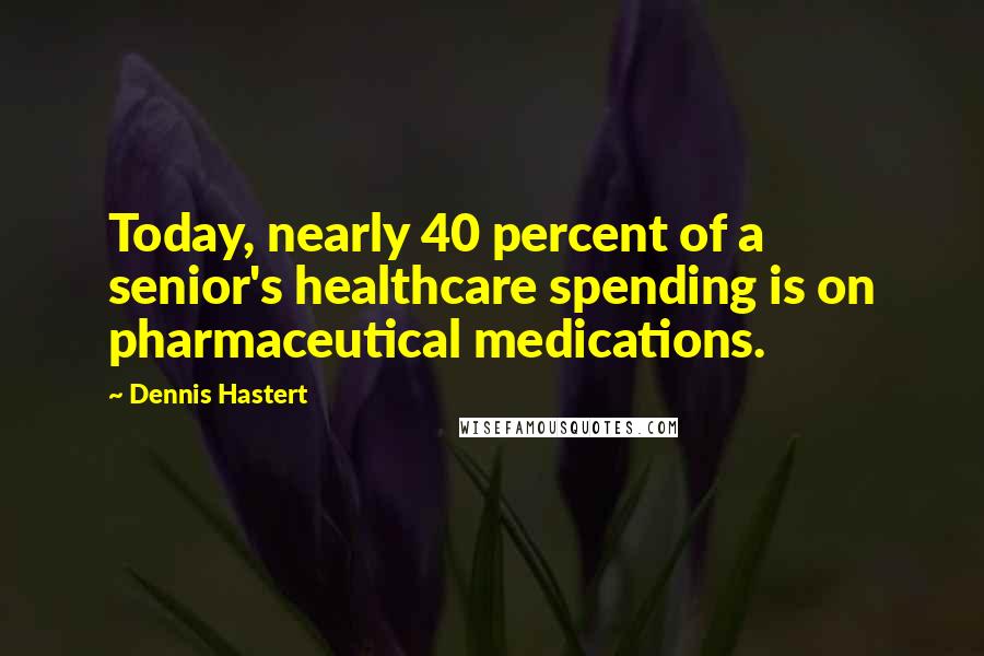 Dennis Hastert Quotes: Today, nearly 40 percent of a senior's healthcare spending is on pharmaceutical medications.