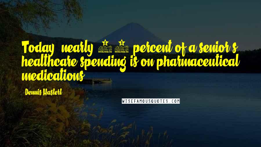 Dennis Hastert Quotes: Today, nearly 40 percent of a senior's healthcare spending is on pharmaceutical medications.