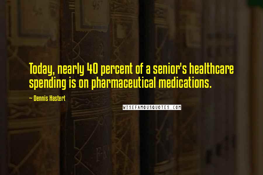 Dennis Hastert Quotes: Today, nearly 40 percent of a senior's healthcare spending is on pharmaceutical medications.