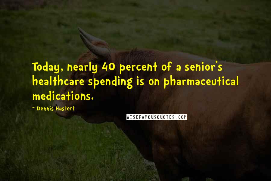 Dennis Hastert Quotes: Today, nearly 40 percent of a senior's healthcare spending is on pharmaceutical medications.