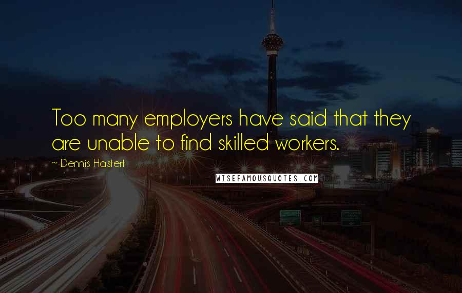 Dennis Hastert Quotes: Too many employers have said that they are unable to find skilled workers.