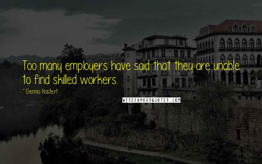 Dennis Hastert Quotes: Too many employers have said that they are unable to find skilled workers.