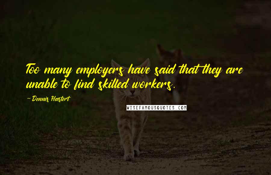 Dennis Hastert Quotes: Too many employers have said that they are unable to find skilled workers.