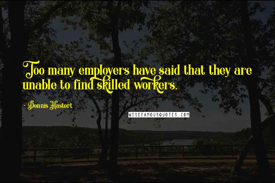 Dennis Hastert Quotes: Too many employers have said that they are unable to find skilled workers.