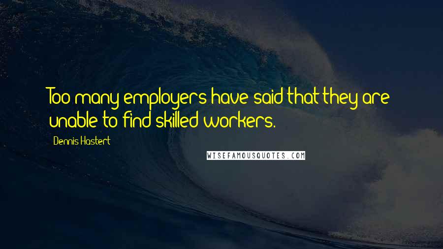 Dennis Hastert Quotes: Too many employers have said that they are unable to find skilled workers.
