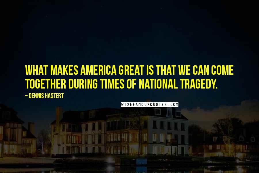Dennis Hastert Quotes: What makes America great is that we can come together during times of national tragedy.