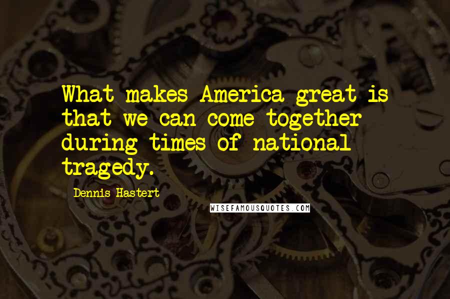 Dennis Hastert Quotes: What makes America great is that we can come together during times of national tragedy.