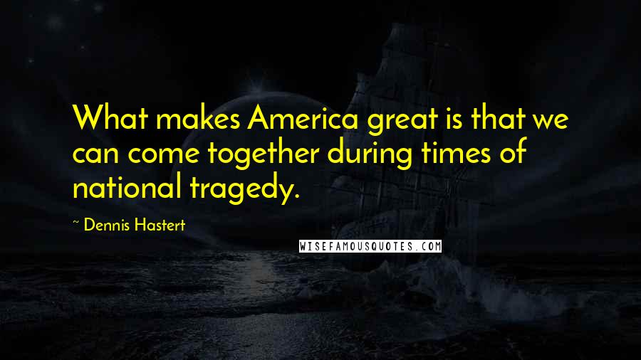 Dennis Hastert Quotes: What makes America great is that we can come together during times of national tragedy.