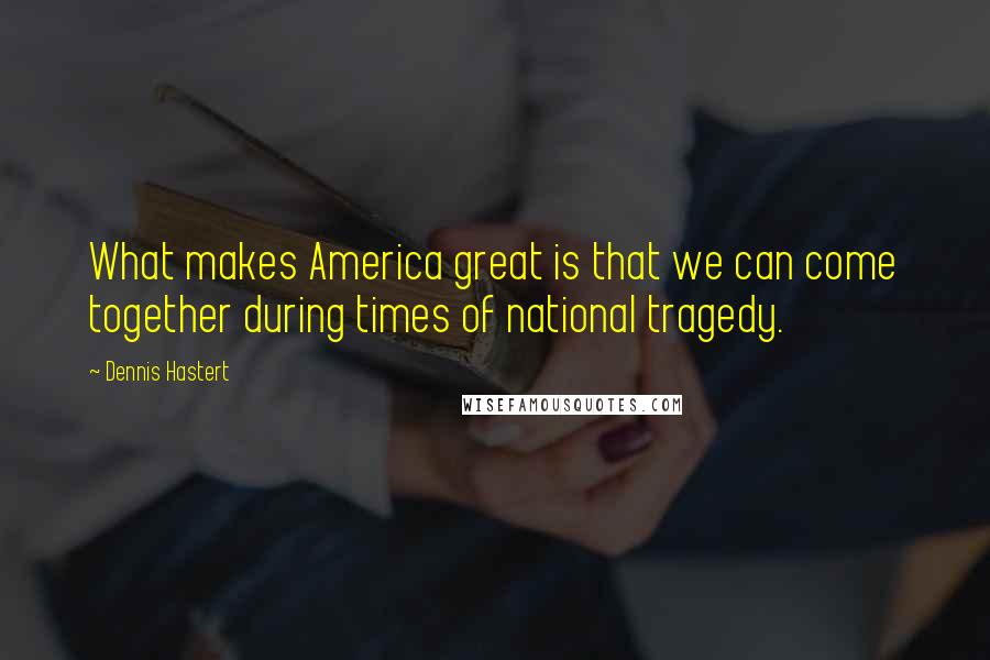 Dennis Hastert Quotes: What makes America great is that we can come together during times of national tragedy.