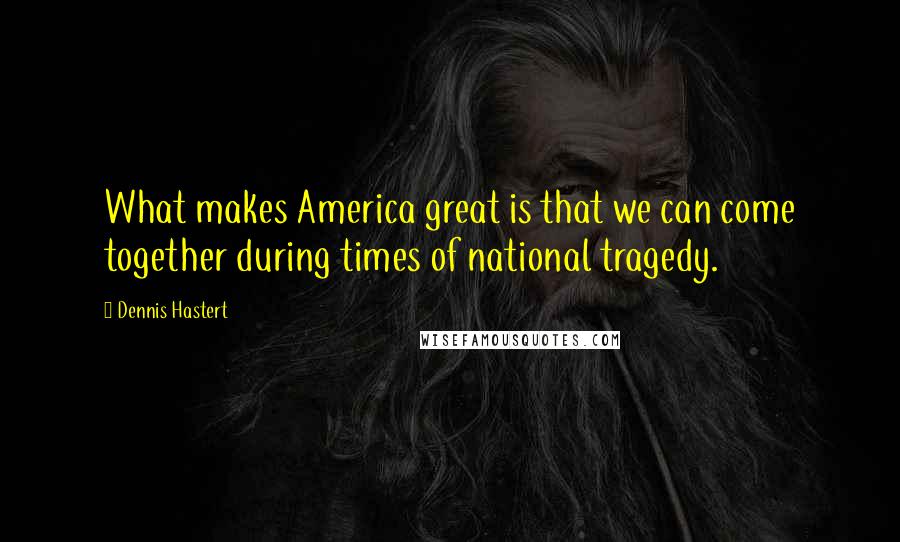 Dennis Hastert Quotes: What makes America great is that we can come together during times of national tragedy.