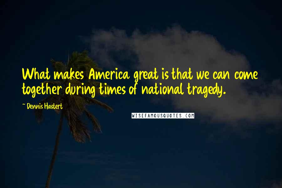 Dennis Hastert Quotes: What makes America great is that we can come together during times of national tragedy.