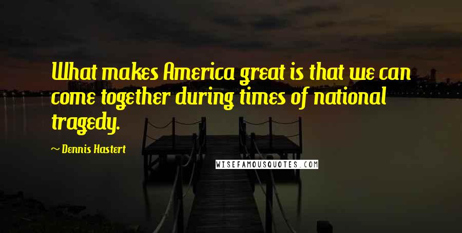 Dennis Hastert Quotes: What makes America great is that we can come together during times of national tragedy.