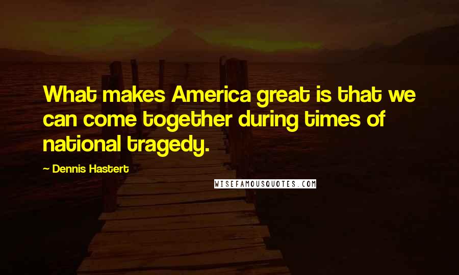 Dennis Hastert Quotes: What makes America great is that we can come together during times of national tragedy.