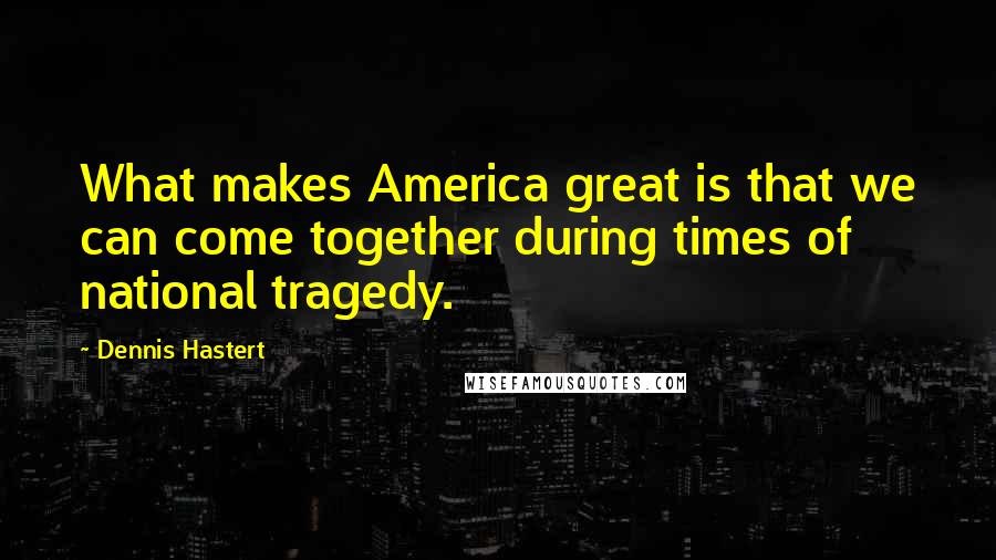 Dennis Hastert Quotes: What makes America great is that we can come together during times of national tragedy.
