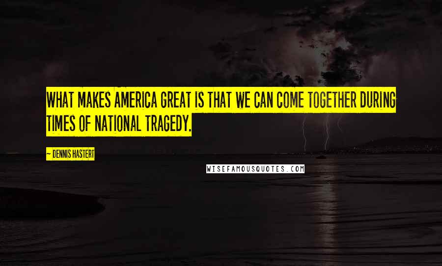 Dennis Hastert Quotes: What makes America great is that we can come together during times of national tragedy.