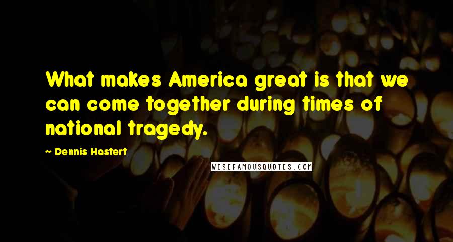 Dennis Hastert Quotes: What makes America great is that we can come together during times of national tragedy.