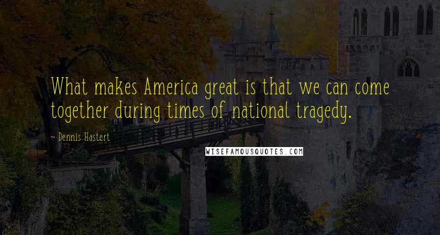 Dennis Hastert Quotes: What makes America great is that we can come together during times of national tragedy.
