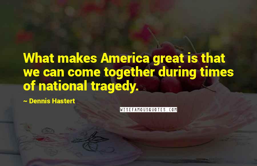 Dennis Hastert Quotes: What makes America great is that we can come together during times of national tragedy.