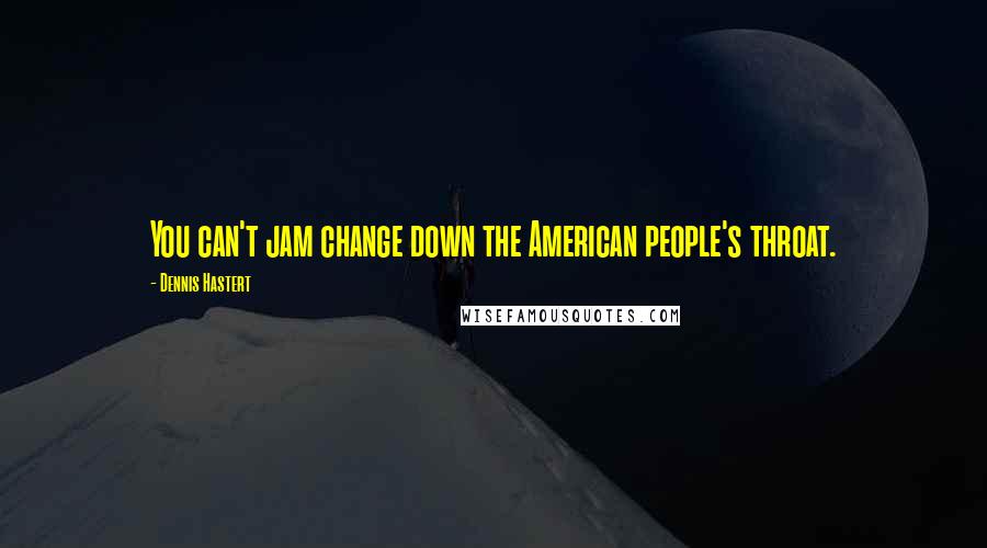 Dennis Hastert Quotes: You can't jam change down the American people's throat.