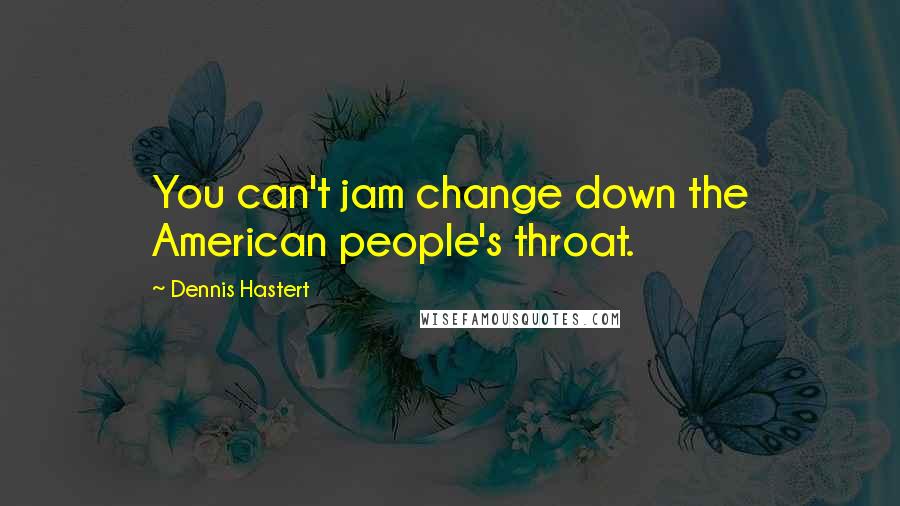 Dennis Hastert Quotes: You can't jam change down the American people's throat.