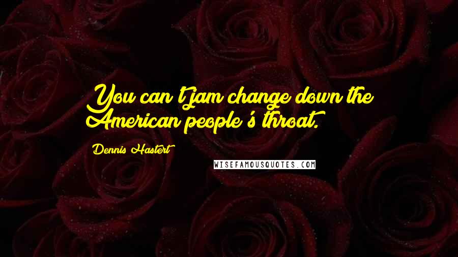 Dennis Hastert Quotes: You can't jam change down the American people's throat.