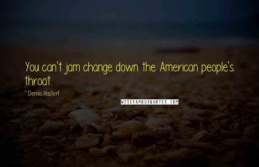 Dennis Hastert Quotes: You can't jam change down the American people's throat.