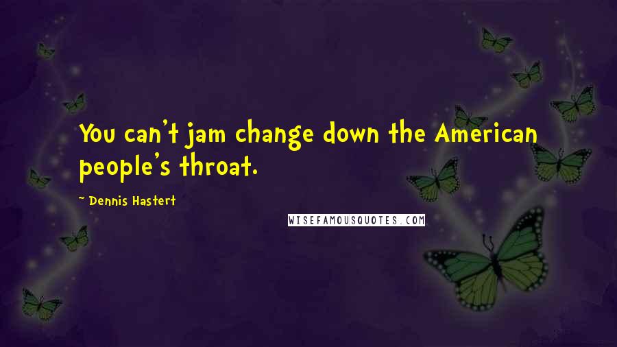 Dennis Hastert Quotes: You can't jam change down the American people's throat.