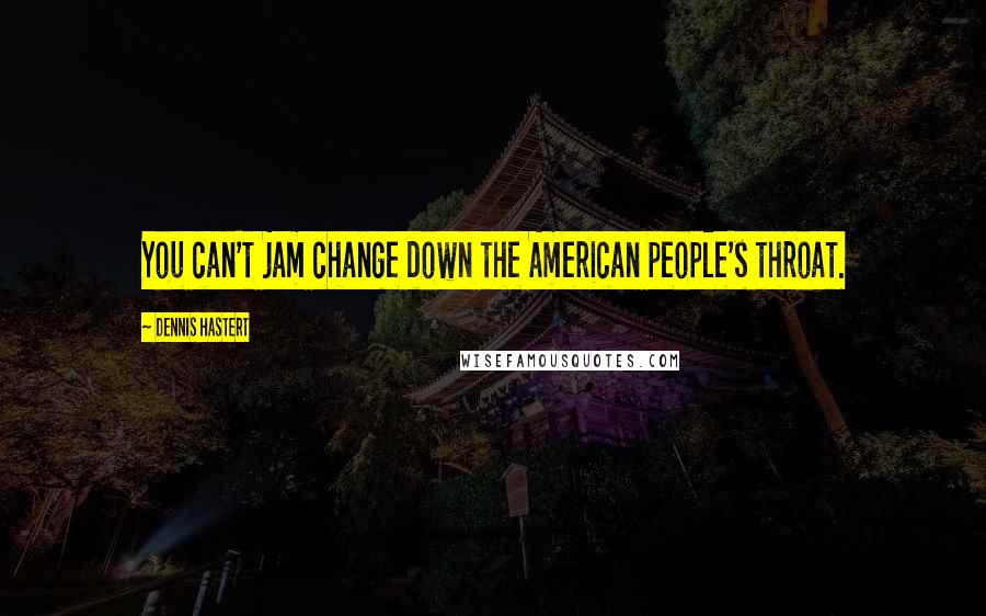 Dennis Hastert Quotes: You can't jam change down the American people's throat.