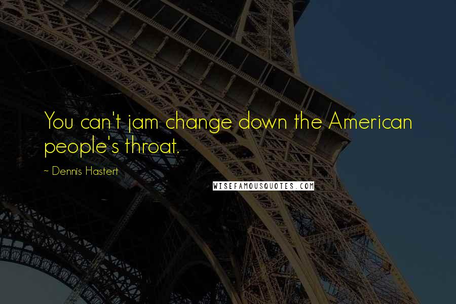 Dennis Hastert Quotes: You can't jam change down the American people's throat.