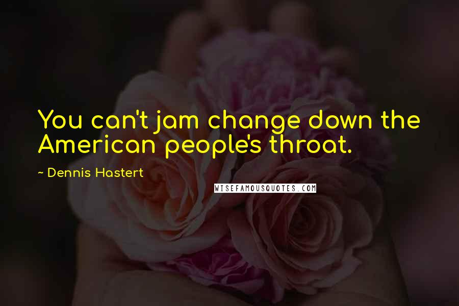 Dennis Hastert Quotes: You can't jam change down the American people's throat.