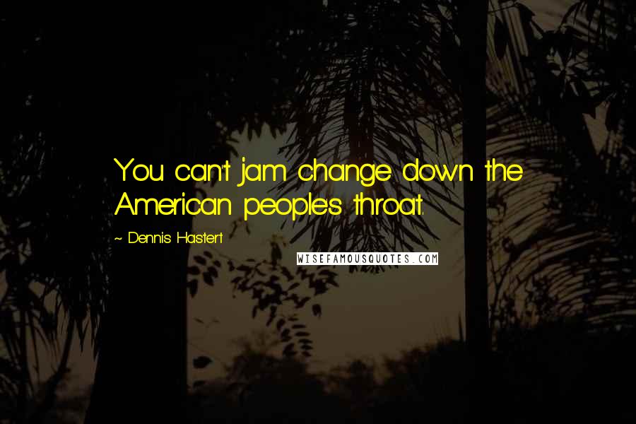 Dennis Hastert Quotes: You can't jam change down the American people's throat.