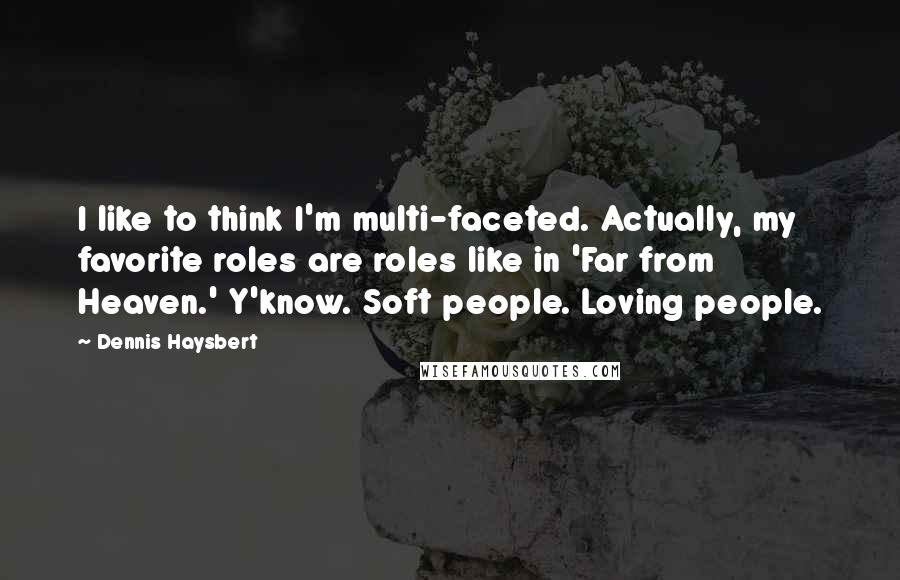 Dennis Haysbert Quotes: I like to think I'm multi-faceted. Actually, my favorite roles are roles like in 'Far from Heaven.' Y'know. Soft people. Loving people.